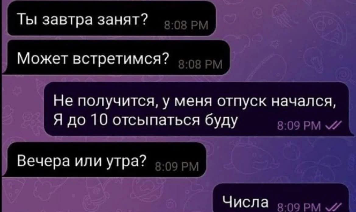 Ты завтра занят?
Может встретимся?
Не получится, у меня отпуск начался, Я до 10 отсыпаться буду
Вечера или утра?
Числа