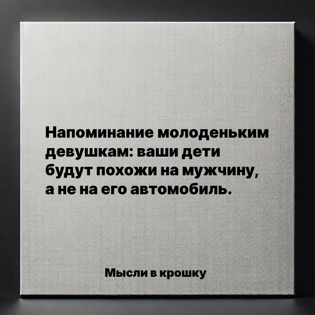 Напоминание молоденьким девушкам: ваши дети будут похожи на мужчину, а не на его автомобиль. Мысли в крошку