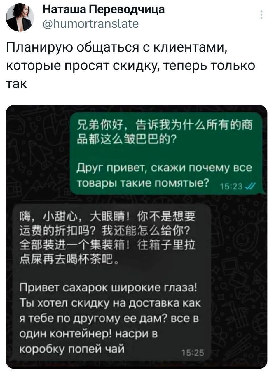 Планирую общаться с клиентами, которые просят скидку, теперь только так

兄弟你好, 告诉我为什么所有的商品都这么贵巴的?

Друg привет, скажи почему все товары такие помятые?

嗨, 小甜心, 大眼睛! 你是不是想要 运费的折扣吗? 我还能给你全部都装进一个箱装? 往箱子里拉点再给茶