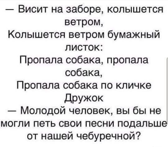 — Висит на заборе, колышется ветром,
Колышется ветром бумажный листок:
Пропала собака, пропала собака,
Пропала собака по кличке Дружок
— Молодой человек, вы бы не могли петь свои песни подальше от нашей чебуречной?
