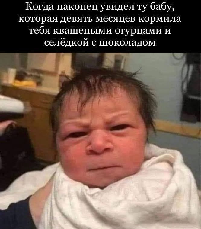 Когда наконец увидел ту бабу, которая девять месяцев кормила тебя квашеными огурцами и селёдкой с шоколадом