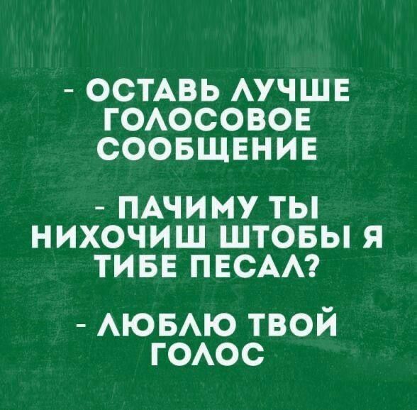 - ОСТАВЬ ЛУЧШЕ ГОЛОСОВОЕ СООБЩЕНИЕ
- ПАЧИМУ ТЫ НИХОЧИШ ШТОБЫ Я ТИБЕ ПЕСАЛ?
- ЛЮБЛЮ ТВОЙ ГОЛОС