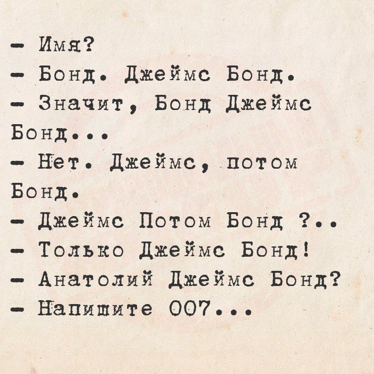 - Имя?
- Бонд, Джеймс Бонд,
- Значит, Бонд Джеймс Бонд...
- Нет. Джеймс, потом Бонд.
- Джеймс Потом Бонд?!
- Только Джеймс Бонд!
- Анатолий Джеймс Бонд?
- Напишите 007...