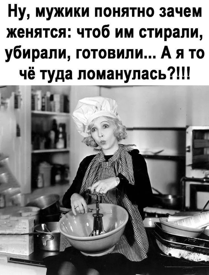 Ну, мужики понятно зачем женятся: чтобы им стирали, убирали, готовили... А я то чё туда ломанулась?!!!