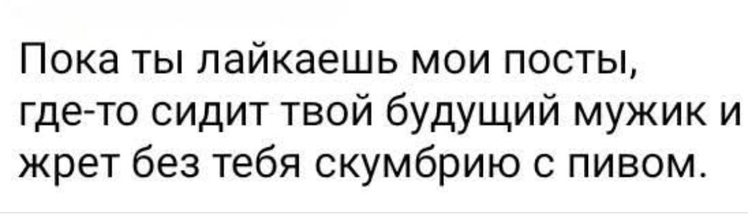 Пока ты лайкаешь мои посты, где-то сидит твой будущий мужик и жрет без тебя скумбрию с пивом.