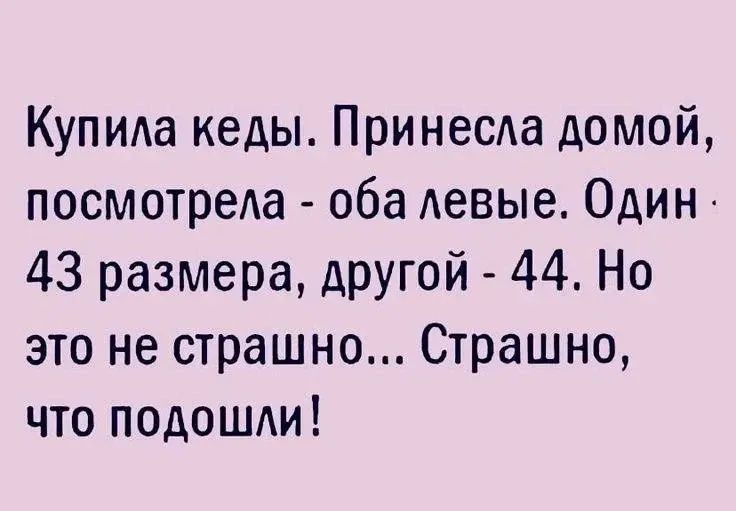 Купила кеды. Принесла домой, посмотрела - оба левые. Один - 43 размера, другой - 44. Но это не страшно... Страшно, что подошли!