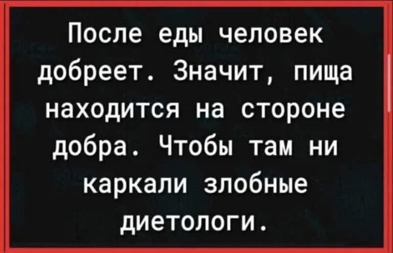 После еды человек добреет. Значит, пища находится на стороне добра. Чтобы там ни каркали злобные диетологи.