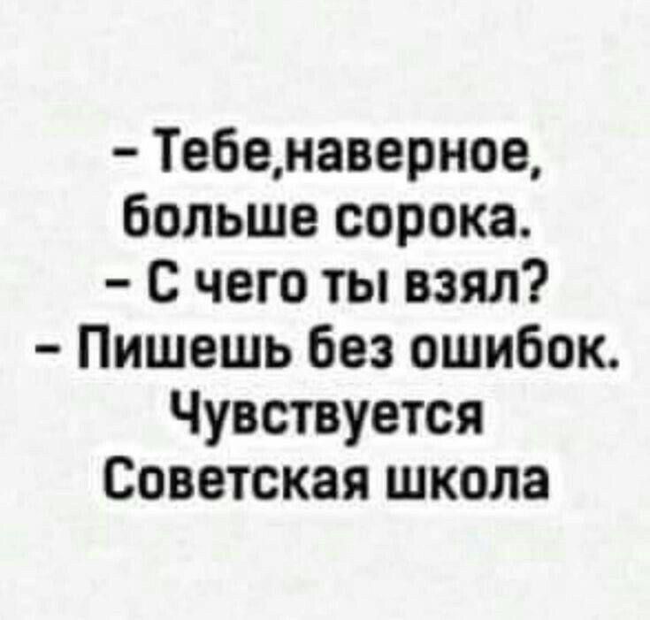 - Тебе,наверное, больше сорока. - С чего ты взял? - Пишешь без ошибок. Чувствуется Советская школа