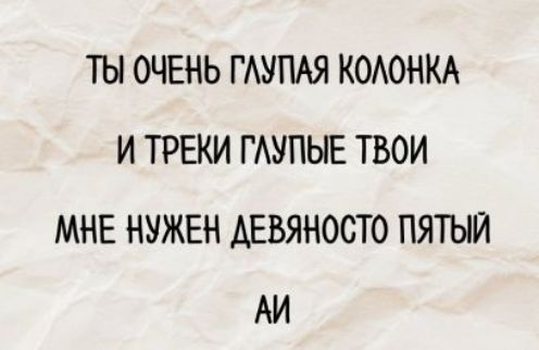 ТЫ ОЧЕНЬ ГЛУПАЯ КОЛОНКА И ТРЕКИ ГЛУПЫЕ ТВОИ МНЕ НУЖЕН ДЕВЯНОСТО ПЯТЫЙ AI
