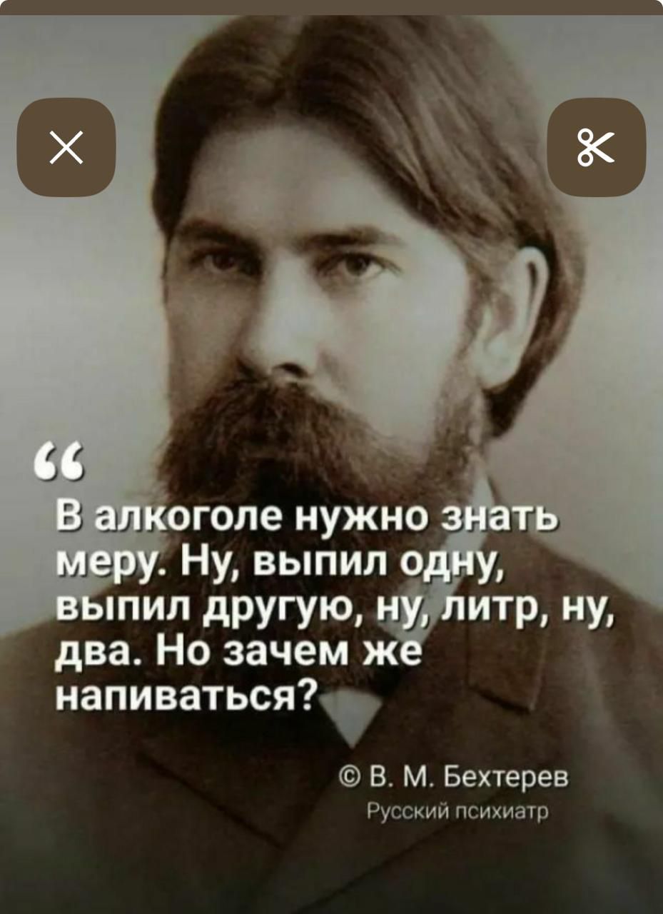 « В алкоголе нужно знать меру. Ну, выпил одну, выпил другую, ну, литр, ну, два. Но зачем же напиваться?» © В. М. Бехтерев Русский психиатр