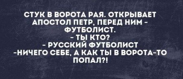 СТУК В ВОРОТА РАЙ. ОТКРЫВАЕТ АПОСТОЛ ПЕТР, ПЕРЕД НИМ - ФУТБОЛИСТ. - ТЫ КТО? - РУССКИЙ ФУТБОЛИСТ -НИЧЕГО СЕБЕ, А КАК ТЫ В ВОРОТА-ТО ПОПАЛ?!