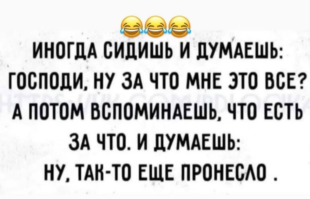 😂😂😂 ИНОГДА СИДИШЬ И ДУМАЕШЬ: ГОСПОДИ, НУ ЗА ЧТО МНЕ ЭТО ВСЕ? А ПОТОМ ВСПОМИНАЕШЬ, ЧТО ЕСТЬ ЗА ЧТО. И ДУМАЕШЬ: НУ, ТАК-ТО ЕЩЕ ПРОНЕСЛО.