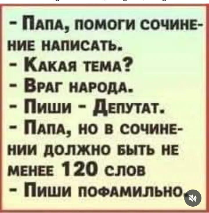 - Папа, помоги сочи- ние написать.
- Какая тема?
- Враг народа.
- Пиши - Депутат.
- Папа, но в сочи- нии должно быть не менее 120 слов
- Пиши по фамильно