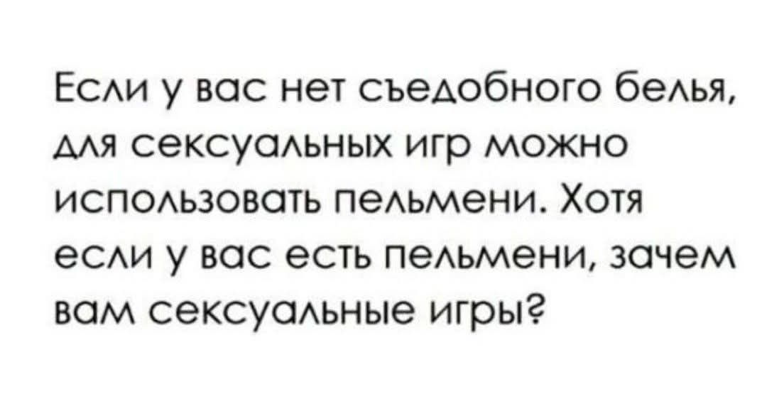 Если у вас нет съедобного белья, для сексуальных игр можно использовать пельмени. Хотя если у вас есть пельмени, зачем вам сексуальные игры?