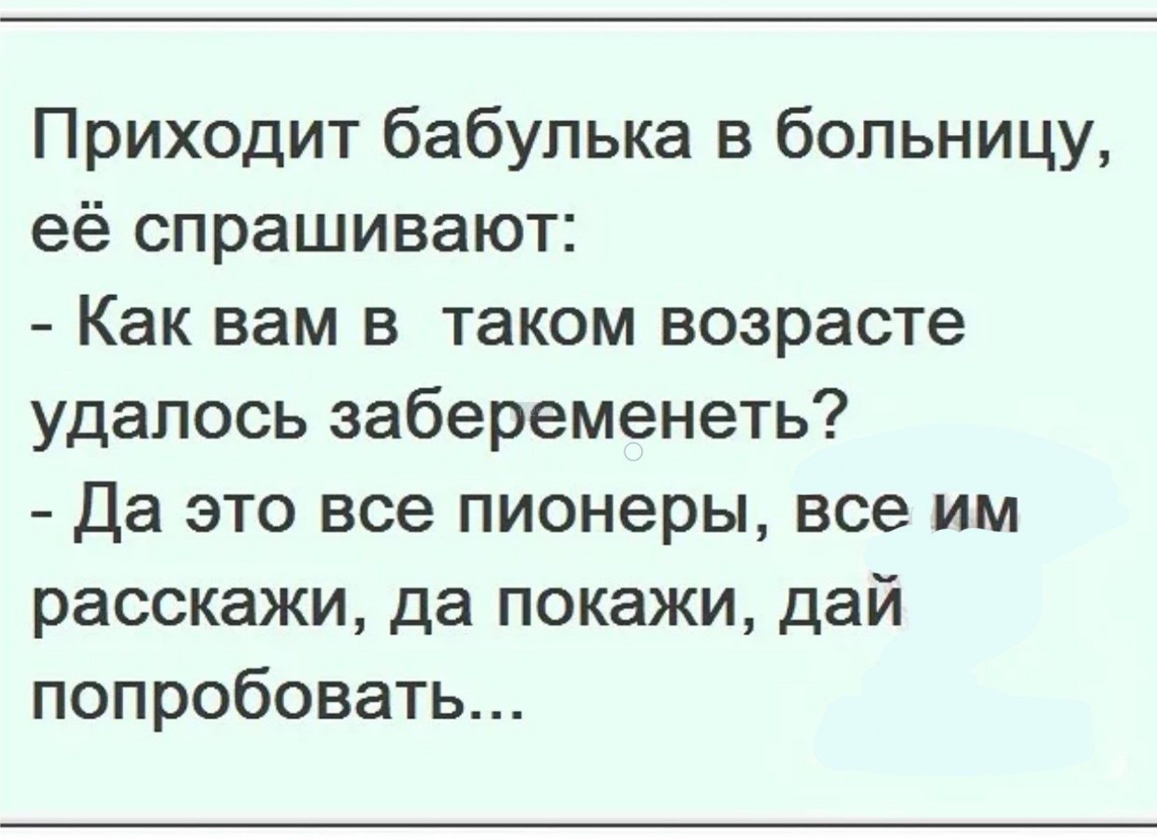 Приходит бабулька в больницу, её спрашивают: - Как вам в таком возрасте удалось забеременеть? - Да это все пионеры, все им расскажи, да покажи, дай попробовать...