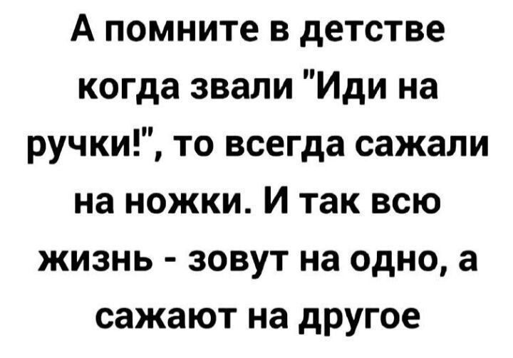 А помните в детстве когда звали «Иди на ручки!», то всегда саджали на ножки. И так всю жизнь - зовут на одно, а садяют на другое