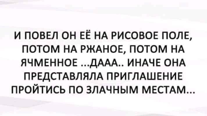 И повел он её на рисовое поле, потом на ржаное, потом на ячменное ... дааа.. иначе она представляла приглашение пройтись по злачным местам...
