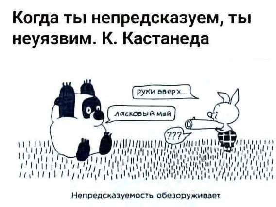 Когда ты непредсказуем, ты неуязвим. К. Кастанеда
руки вверх
ласковый май
???
Непредсказуемость обезоруживает