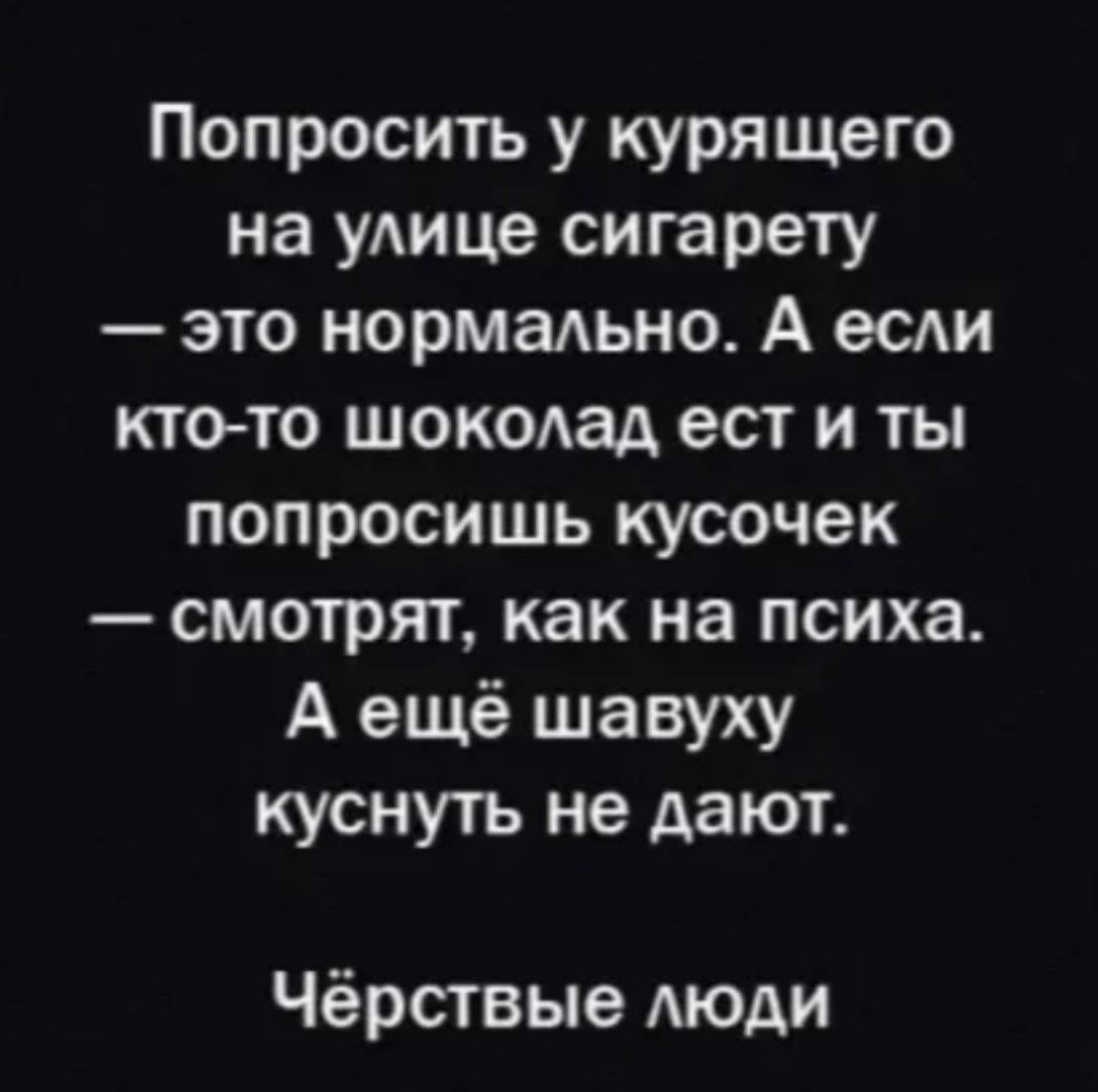 Попросить у курящего на улице сигарету — это нормально. А если кто-то шоколад есть и ты попросишь кусочек — смотрят, как на психа. А ещё шавуху куснуть не дают. 

Чёрствые люди