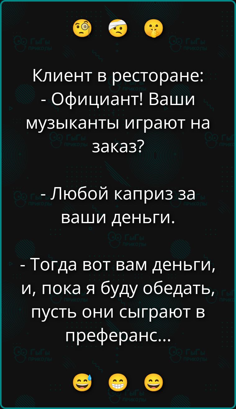 Клиент в ресторане: - Официант! Ваши музыканты играют на заказ?\n- Любой каприз за ваши деньги.\n- Тогда вот вам деньги, и, пока я буду обедать, пусть они сыграют в преферанс...