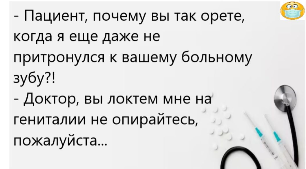 - Пациент, почему вы так орете, когда я еще даже не притронулся к вашему больному зубу?!?\n- Доктор, вы локтем мне на гениталии не опирайтесь, пожалуйста...