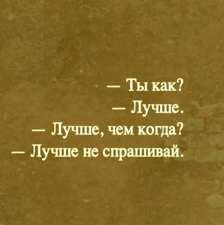 — Ты как? 
— Лучше. 
— Лучше, чем когда? 
— Лучше не спрашивай.