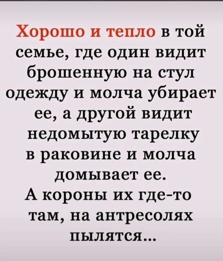 Хорошо и тепло в той семье, где один видит брошенную на стул одежду и молча убирает ее, а другой видит недомытую тарелку в раковине и молча домываеет ее. А короны их где-то там, на антресолях пылится...