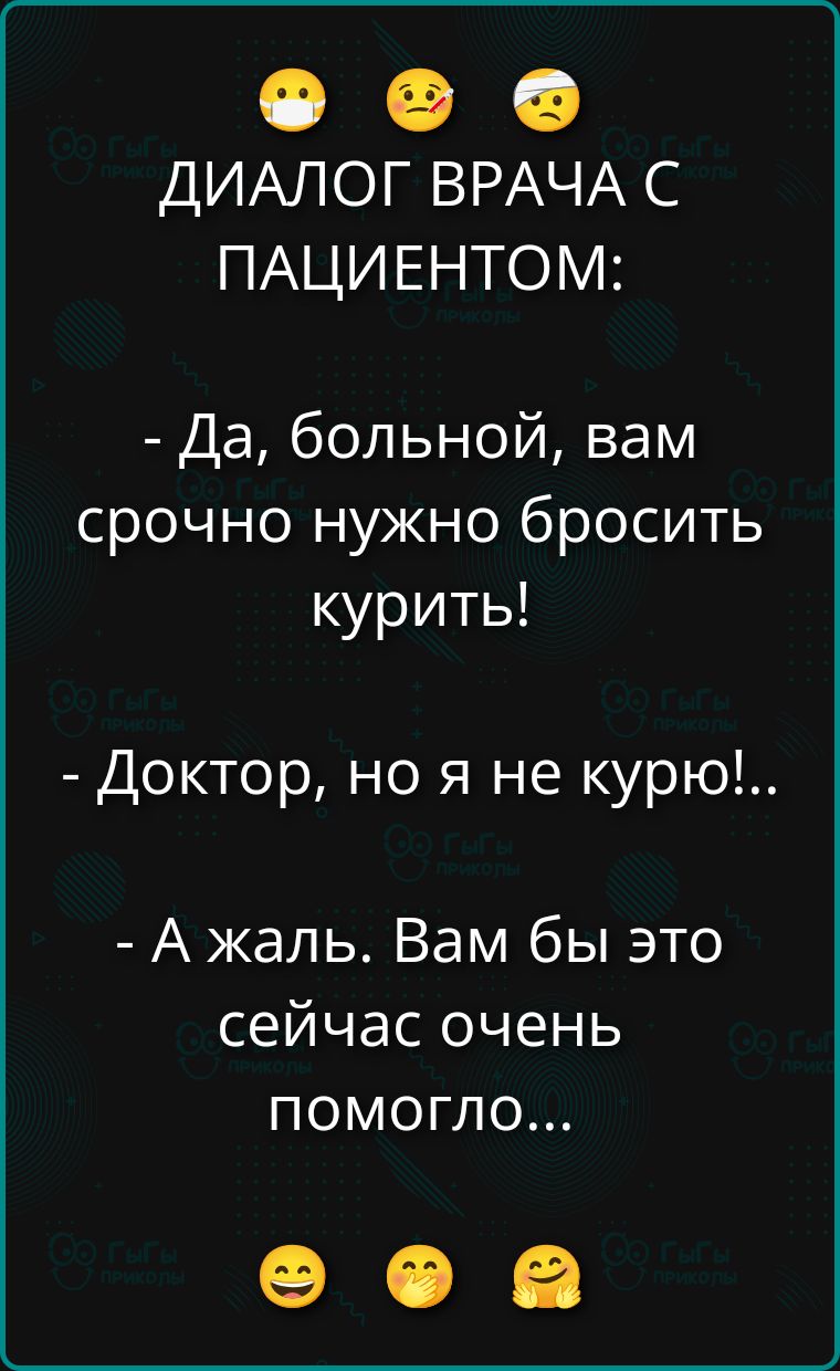 ДИАЛОГ ВРАЧА С ПАЦИЕНТОМ:
- Да, больной, вам срочно нужно бросить курить!
- Доктор, но я не курю!..
- А жаль. Вам бы это сейчас очень помогло...