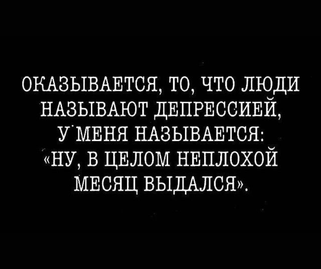 Оказывается, то, что люди называют депрессией, у меня называется: «Ну, в целом неплохой месяц выдался».
