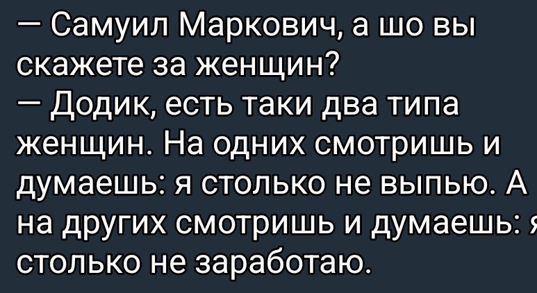 — Самуил Маркович, а шо вы скажете за женщин? — Додик, есть такие два типа женщин. На одних смотришь и думаешь: я столько не выпью. А на других смотришь и думаешь: я столько не заработаю.