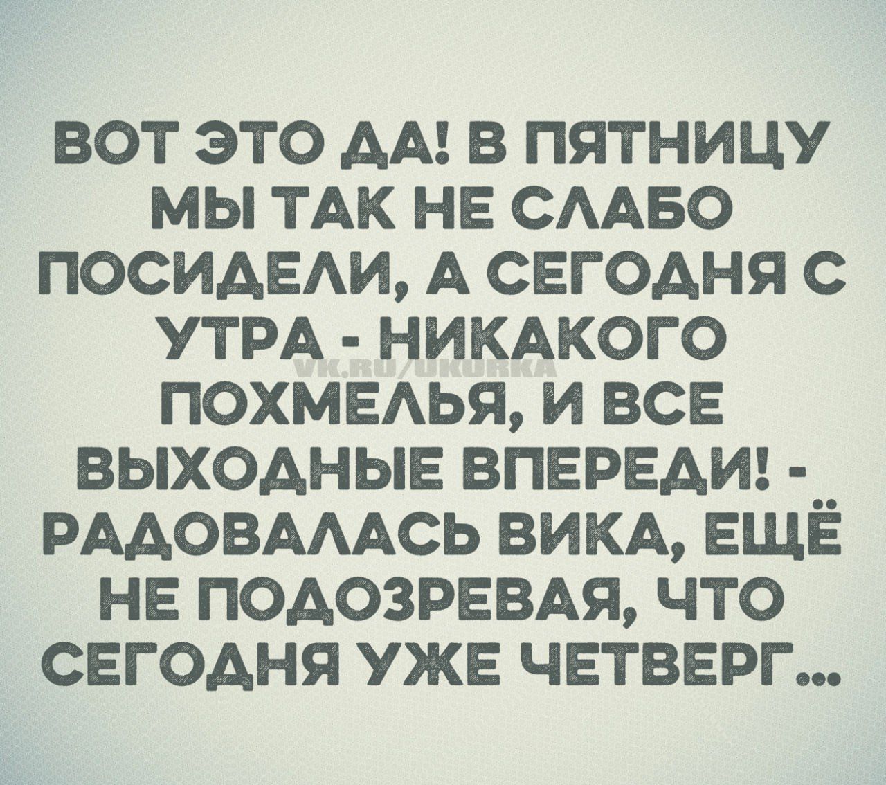 ВОТ ЭТО ДА! В ПЯТНИЦУ МЫ ТАК НЕ СЛАБО ПОСИДЕЛИ, А СЕГОДНЯ С УТРА - НИКАКОГО ПОХМЕЛЬЯ, И ВСЕ ВЫХОДНЫЕ ВПЕРЕДИ! - РАДОВАЛАСЬ ВИКА, ЕЩЁ НЕ ПОДОЗРЕВАЯ, ЧТО СЕГОДНЯ УЖЕ ЧЕТВЕРГ...