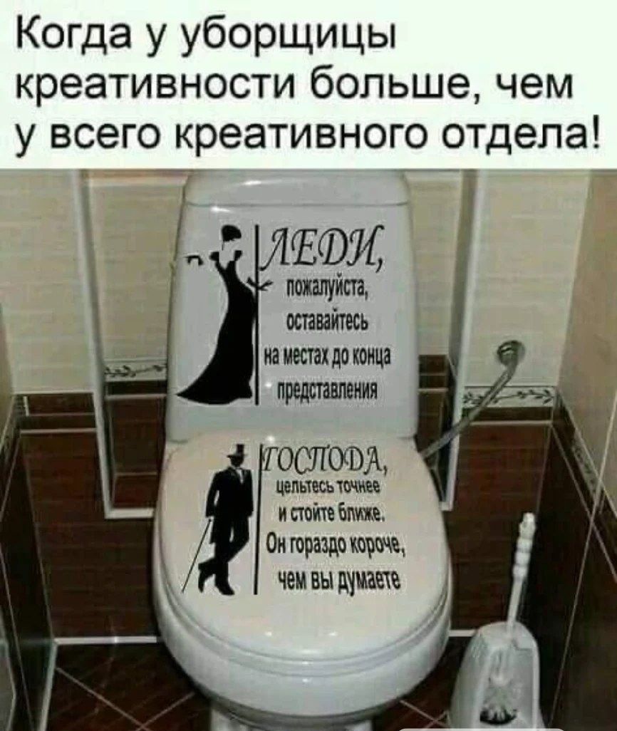 Когда у уборщицы креативности больше, чем у всего креативного отдела! 
Леди, пожалуйста, оставайтесь на местах до конца представления 
Господа, целесь точнее и стойте ближе. Он гораздо короче, чем вы думаете.