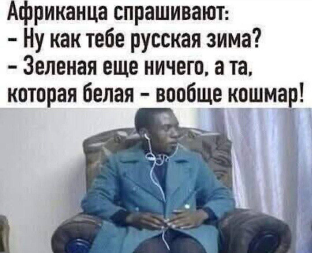 Африканца спрашивают:
- Ну как тебе русская зима?
- Зеленая еще ничего, а та, которая белая - вообще кошмар!