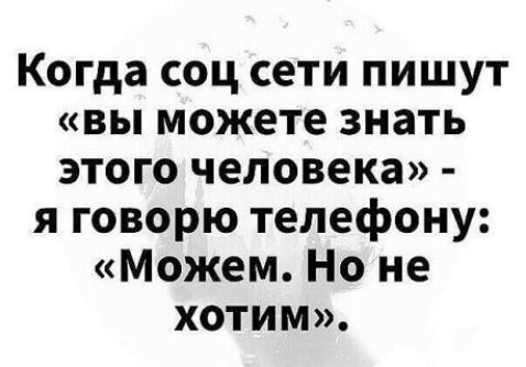 Когда соц сети пишут «вы можете знать этого человека» - я говорю телефону: «Можем. Но не хотим».