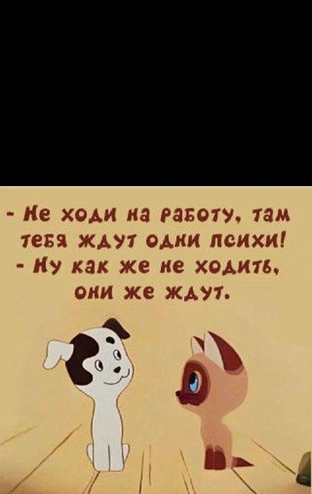 - Не ходи на работу, там тебя ждут одни психи!\n- Ну как же не ходить, они же ждут.