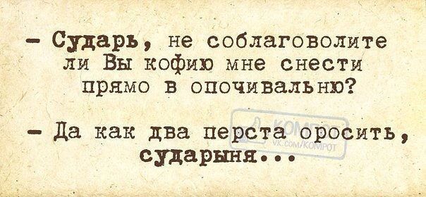 - Сударь, не соблаговолите ли Вы кофью мне снести прямо в опочивальню? 
- Да как два перста оросить, сударыня...