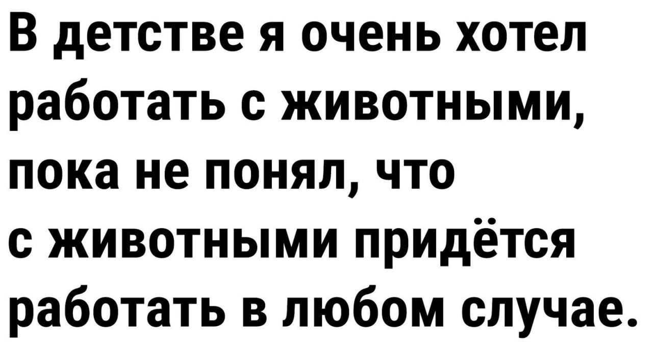 В детстве я очень хотел работать с животными, пока не понял, что с животными придётся работать в любом случае.