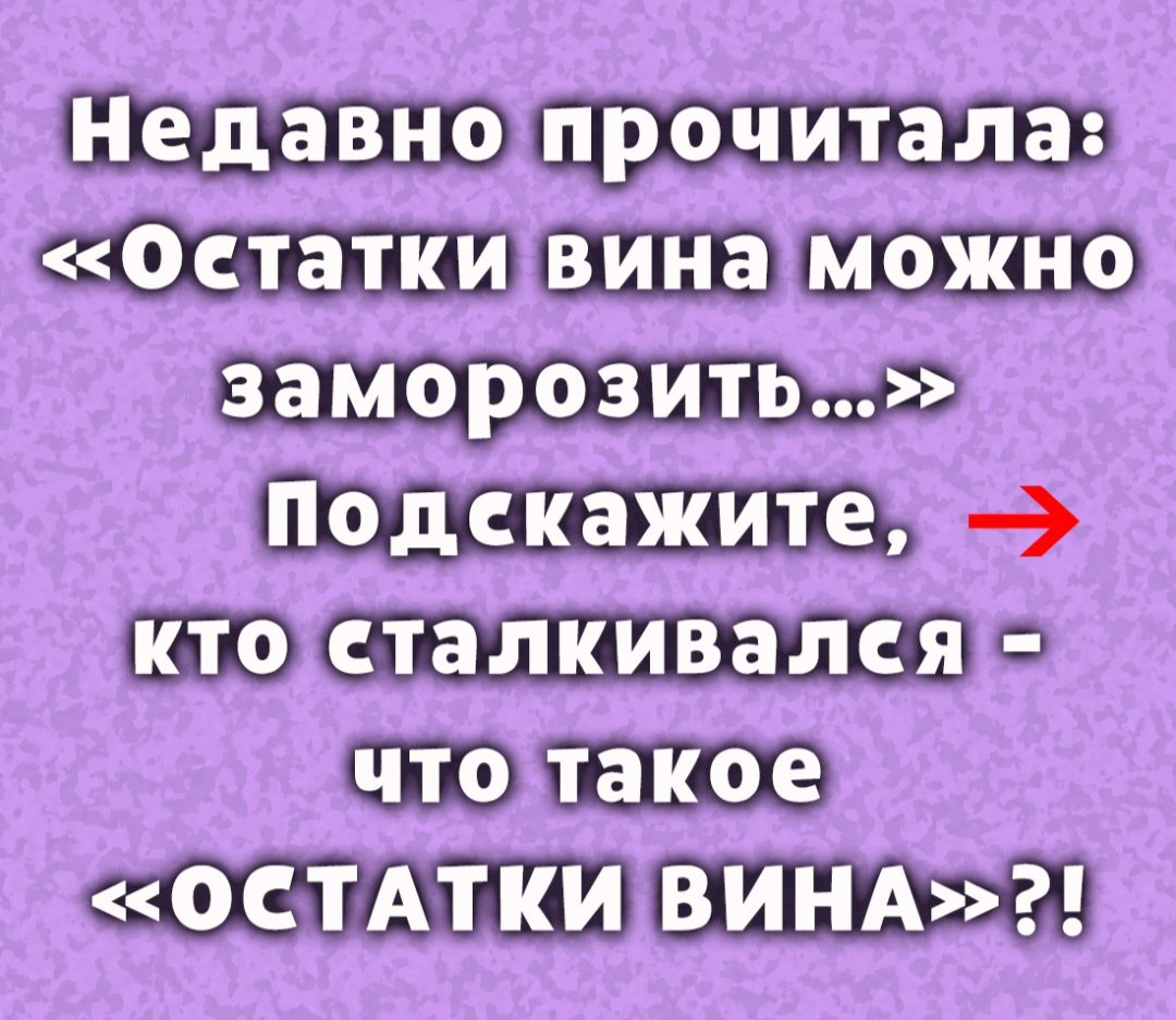 Недавно прочитала: «Остатки вина можно заморозить...» Подскажите, → кто столквался - что такое «ОСТАТКИ ВИНА»?!