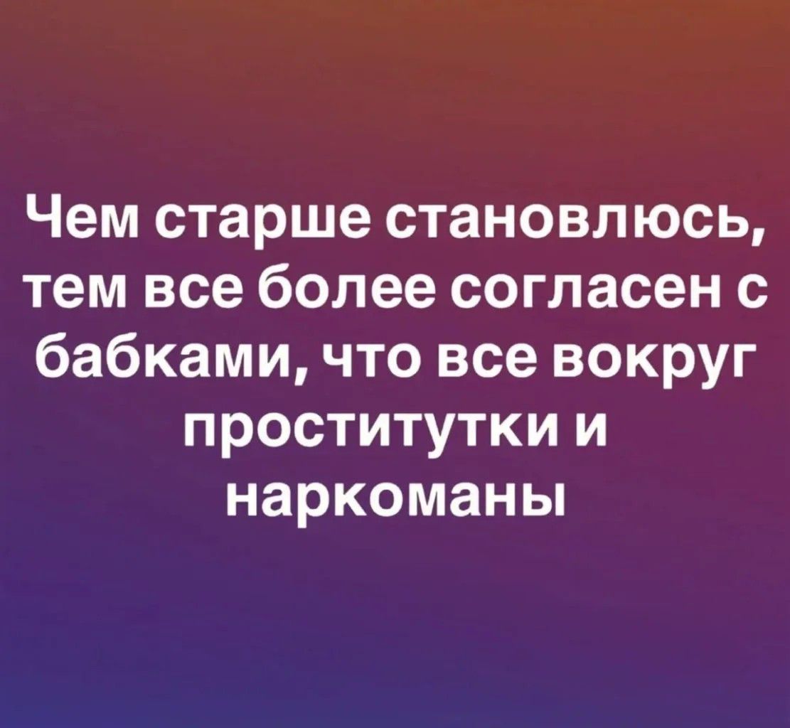 Чем старше становлюсь, тем все более согласен с бабками, что все вокруг проститутки и наркоманы