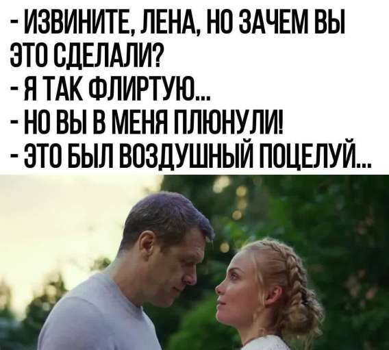 - ИЗВИНИТЕ, ЛЕНА, НО ЗАЧЕМ ВЫ ЭТО СДЕЛАЛИ?
- Я ТАК ФЛИРТУЮ...
- НО ВЫ В МЕНЯ ГЛИОНУЛИ!
- ЭТО БЫЛ ВОЗДУШНЫЙ ПОЦЕЛУЙ...