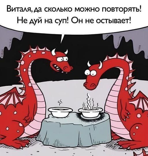 Виталя, да сколько можно повторять! Не дуй на суп! Он не остывает!