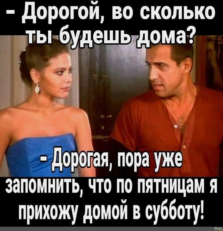 - Дорогой, во сколько ты будешь дома?
- Дорогая, пора уже запомнить, что по пятницам я прихожу домой в субботу!
