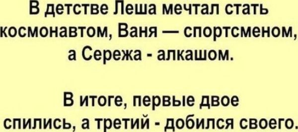 В детстве Леша мечтал стать космонавтом, Ваня — спортсменом, а Сережа - алкашом. В итоге, первые двое спились, а третий - добился своего.