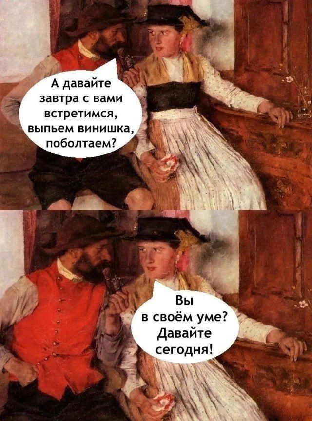 А давайте завтра с вами встретимся, выпьем виниша, поболтаем? Вы в своём уме? Давайте сегодня!