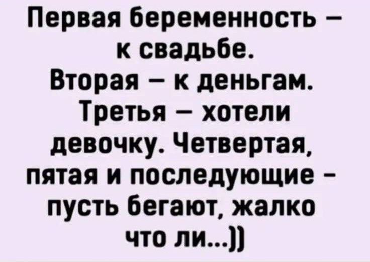 Первая беременность – к свадьбе. Вторая – к деньгам. Третья – хотели девочку. Четвертая, пятая и последующие – пусть бегают, жалко что ли...))