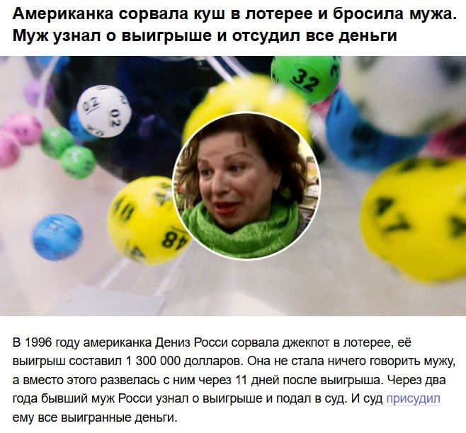 Американка сорвала куш в лотерее и бросила мужа. Муж узнал о выигрыше и отсудил все деньги

В 1996 году американка Дениз Россi сорвала джекпот в лотерее, её выигрыш составил 1 300 000 долларов. Она не стала ничего говорить мужу, а вместо этого радовалась с ним через 11 дней после выигрыша. Через два года бывший муж Россi узнал о выигрыше и подал в 