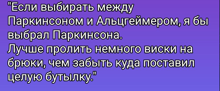 «Если выбирать между Паркинсоном и Альцгеймером, я бы выбрал Паркинсона. Лучше пропить немного виски на брюки, чем забыть куда поставил целую бутылку.»