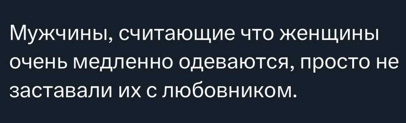 Мужчины, считающие что женщины очень медленно одеваются, просто не заставляли их с любовником.