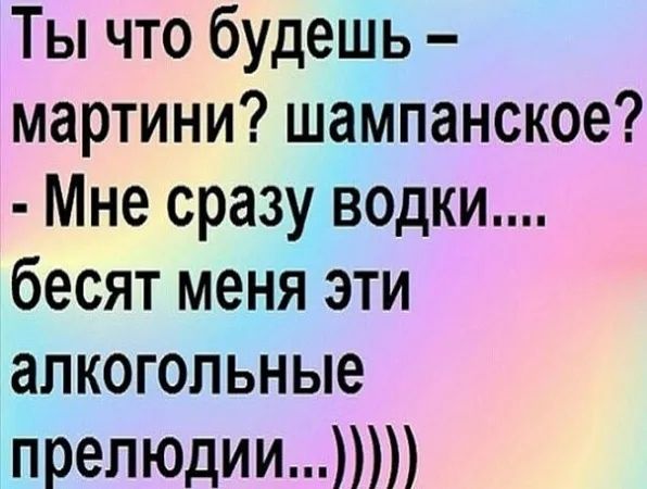 Ты что будешь - martini? шампанское? - Мне сразу водки.... бесят меня эти алкогольные прелюдии...)))