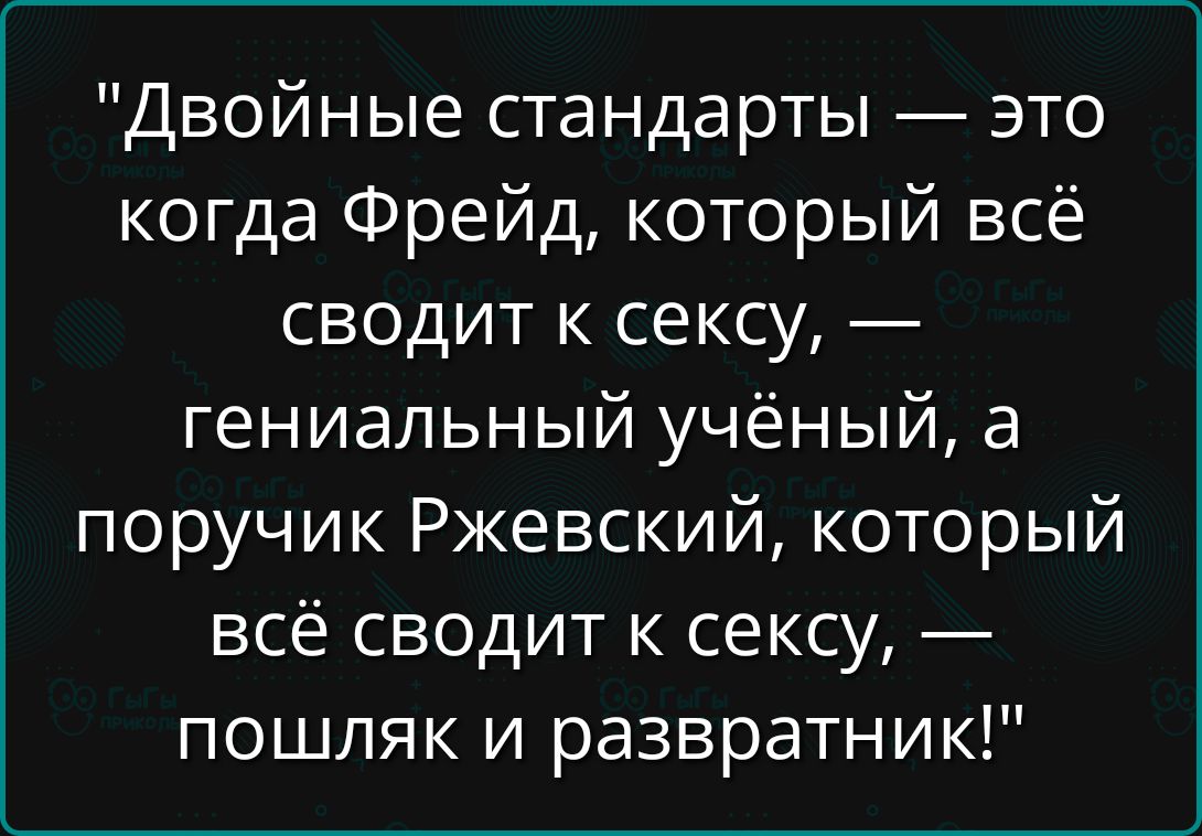“Двойные стандарты — это когда Фрейд, который всё сводит к сексу, — гениальный учёный, а поручик Ржевский, который всё сводит к сексу, — пошляк и развратник!”